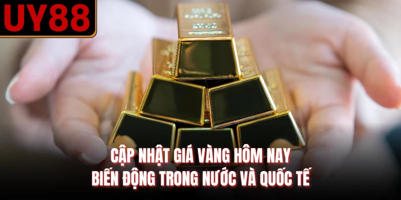 Cập nhật giá vàng hôm nay biến động trong nước và quốc tế