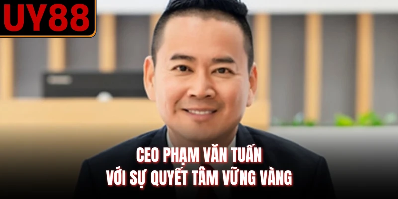 CEO Phạm Văn Tuấn với sự quyết tâm vững vàng