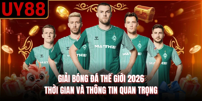 Giải Bóng Đá Thế Giới 2026 | Thời Gian Và Thông Tin Quan Trọng