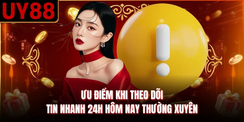 Ưu điểm khi theo dõi tin nhanh 24h hôm nay thường xuyên